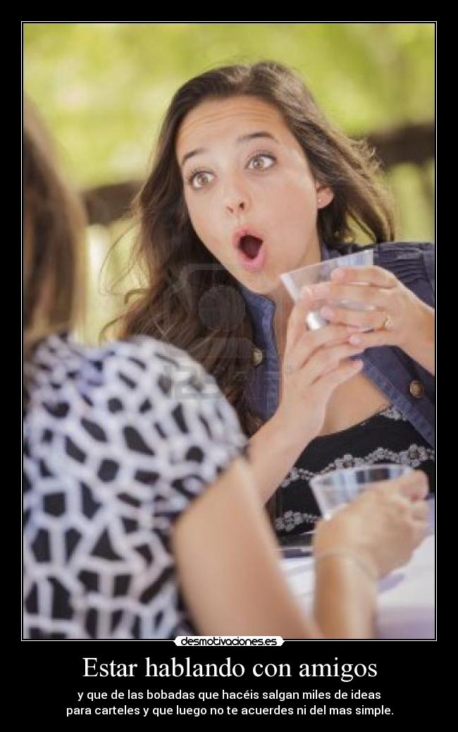 Estar hablando con amigos - y que de las bobadas que hacéis salgan miles de ideas
para carteles y que luego no te acuerdes ni del mas simple.