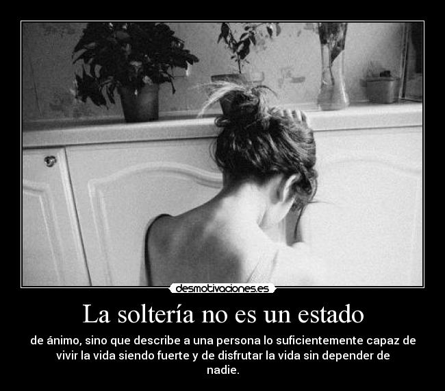 La soltería no es un estado - de ánimo, sino que describe a una persona lo suficientemente capaz de
vivir la vida siendo fuerte y de disfrutar la vida sin depender de
nadie.
