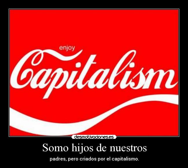 Somo hijos de nuestros - padres, pero criados por el capitalismo.
