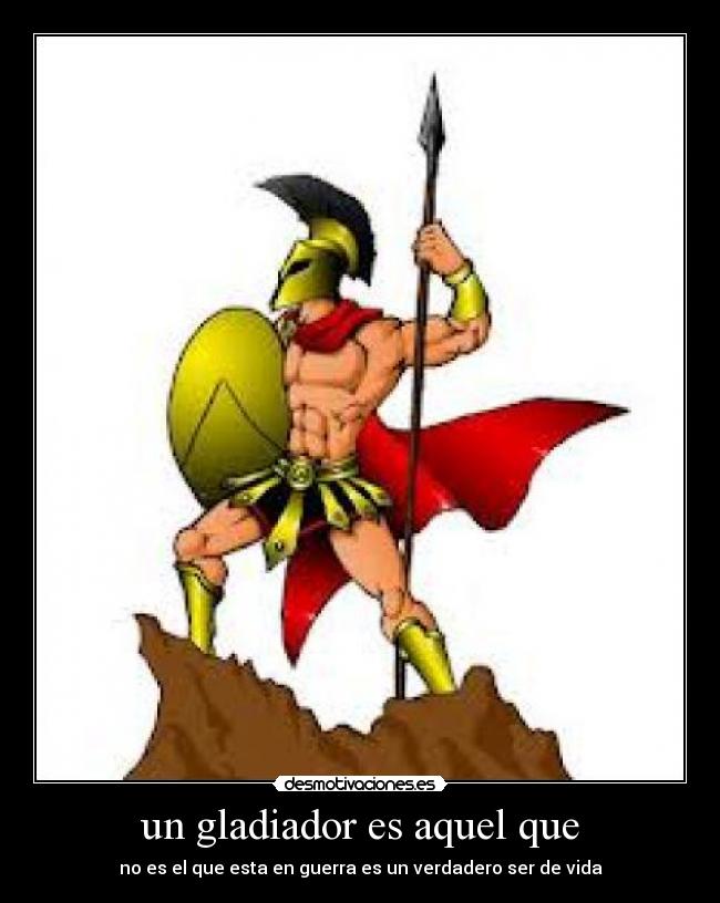 un gladiador es aquel que - no es el que esta en guerra es un verdadero ser de vida