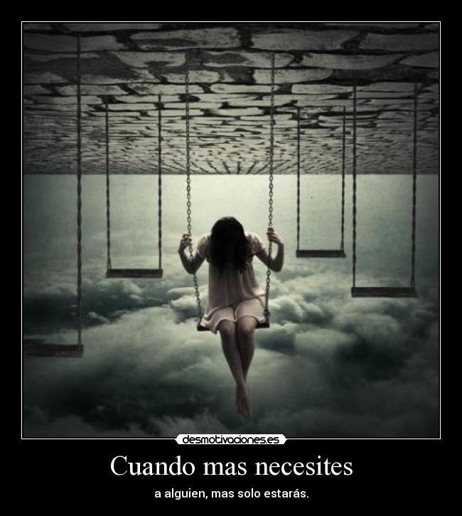 Cuando mas necesites - a alguien, mas solo estarás.