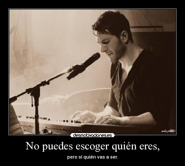 No puedes escoger quién eres, -