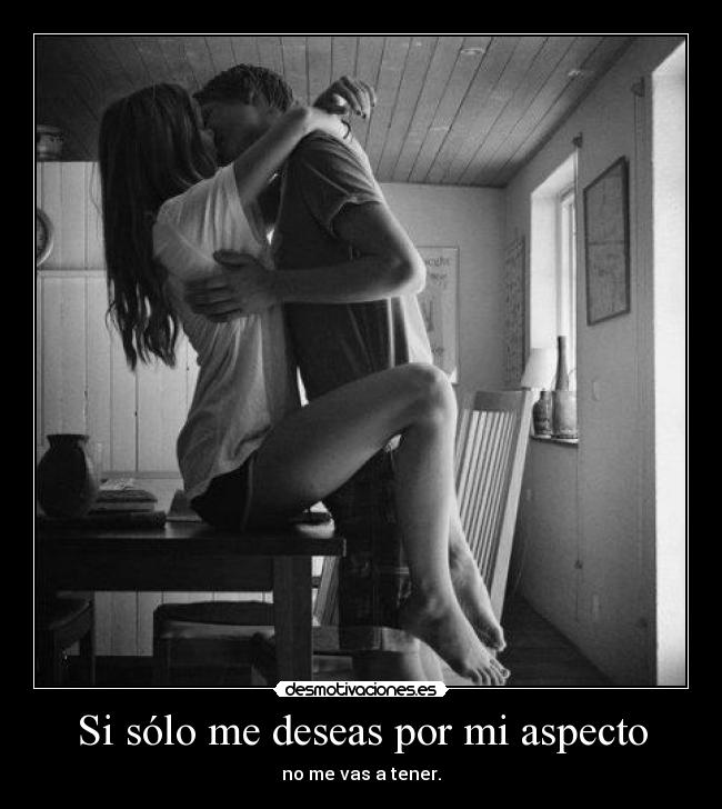 Si sólo me deseas por mi aspecto - no me vas a tener.