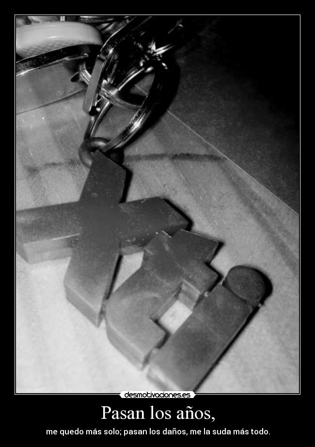 Pasan los años, - me quedo más solo; pasan los daños, me la suda más todo.