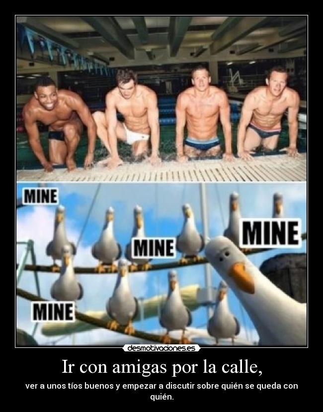 Ir con amigas por la calle, - ver a unos tíos buenos y empezar a discutir sobre quién se queda con quién.