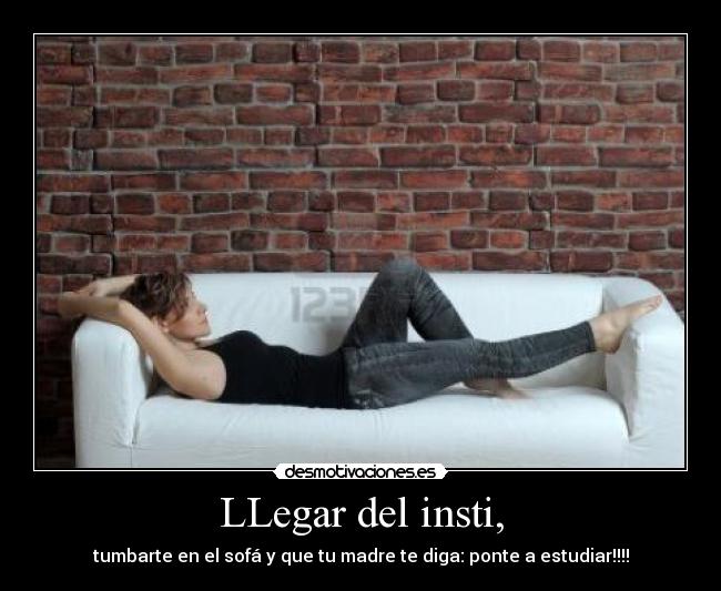 LLegar del insti, - tumbarte en el sofá y que tu madre te diga: ponte a estudiar!!!!