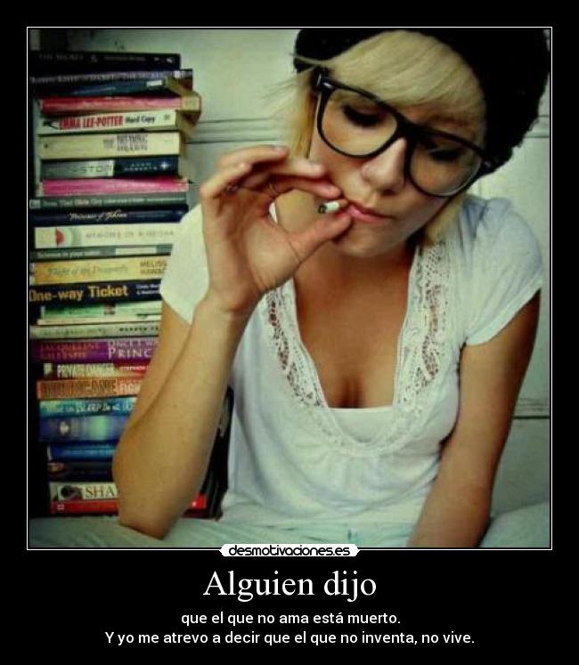 Alguien dijo - que el que no ama está muerto.
Y yo me atrevo a decir que el que no inventa, no vive.