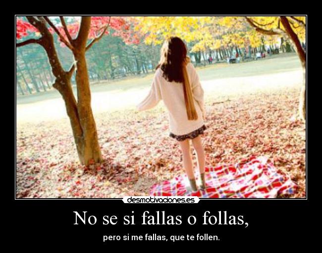No se si fallas o follas, - pero si me fallas, que te follen.