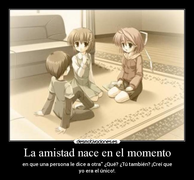 La amistad nace en el momento - en que una persona le dice a otra ¿Qué? ¿Tú también? ¡Creí que yo era el único!.