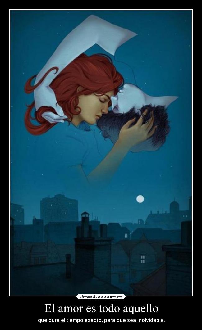 El amor es todo aquello - que dura el tiempo exacto, para que sea inolvidable.
