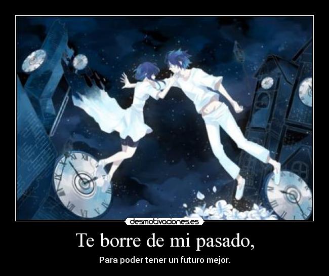 Te borre de mi pasado, - Para poder tener un futuro mejor.