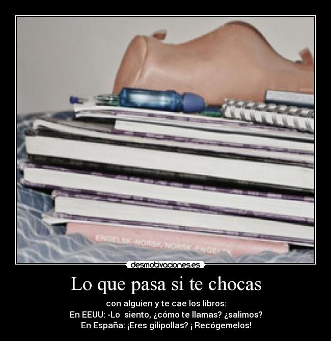 Lo que pasa si te chocas - con alguien y te cae los libros:
En EEUU: -Lo  siento, ¿cómo te llamas? ¿salimos?
En España: ¡Eres gilipollas? ¡ Recógemelos!