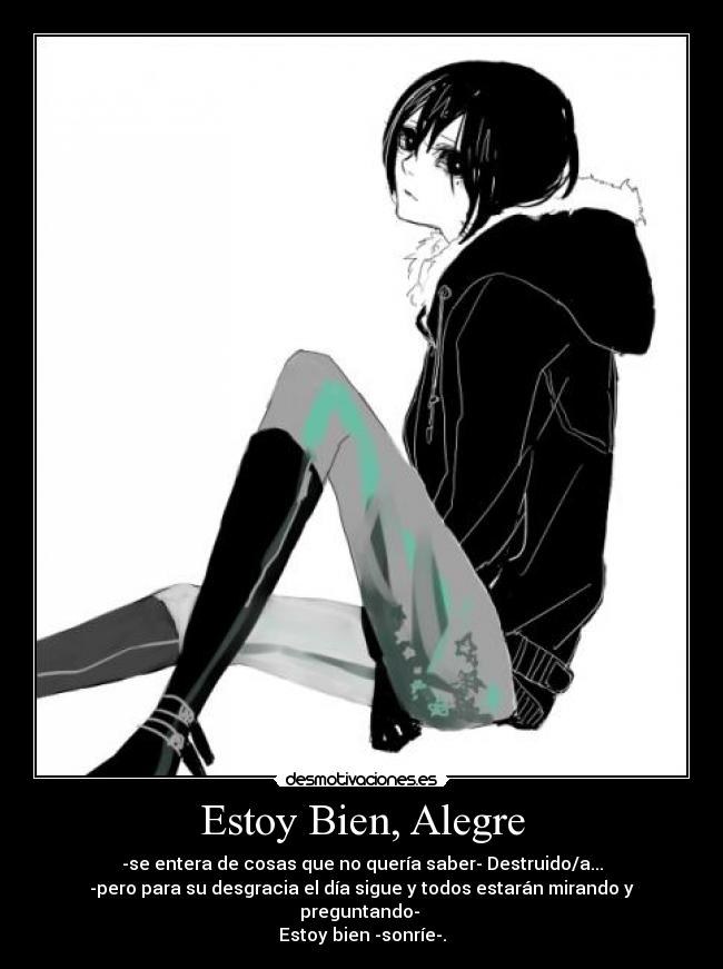 Estoy Bien, Alegre - -se entera de cosas que no quería saber- Destruido/a...
-pero para su desgracia el día sigue y todos estarán mirando y preguntando-
Estoy bien -sonríe-.