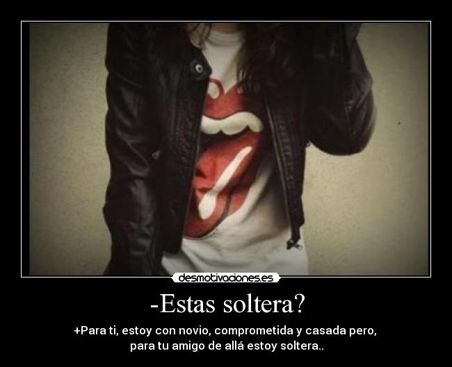 -Estas soltera? - +Para ti, estoy con novio, comprometida y casada pero,
para tu amigo de allá estoy soltera..