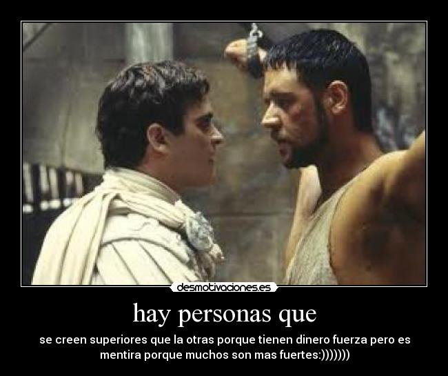 hay personas que - se creen superiores que la otras porque tienen dinero fuerza pero es
mentira porque muchos son mas fuertes:)))))))