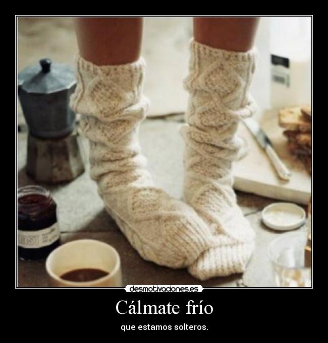 Cálmate frío - que estamos solteros.