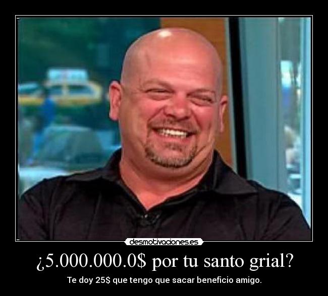 ¿5.000.000.0$ por tu santo grial? - Te doy 25$ que tengo que sacar beneficio amigo.