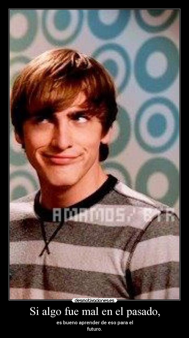 Si algo fue mal en el pasado, - es bueno aprender de eso para el
futuro.