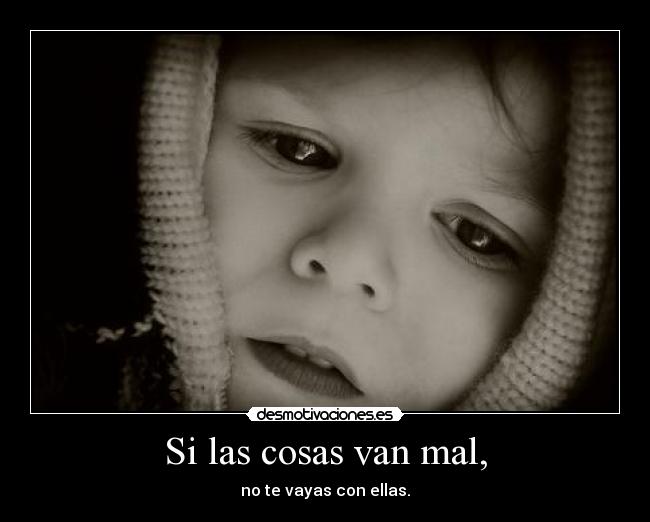 Si las cosas van mal, - no te vayas con ellas.