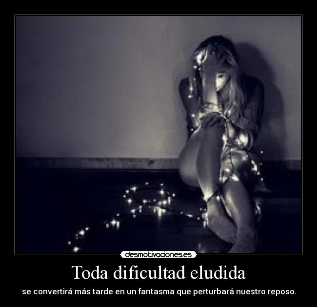 Toda dificultad eludida - se convertirá más tarde en un fantasma que perturbará nuestro reposo.