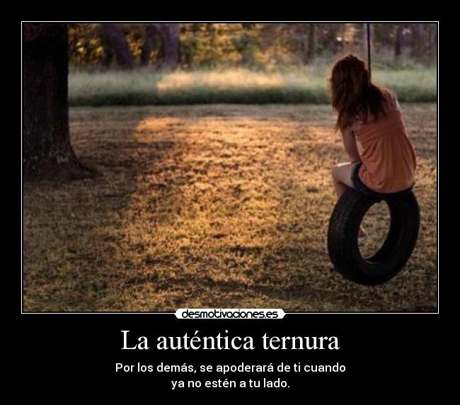 La auténtica ternura - Por los demás, se apoderará de ti cuando
ya no estén a tu lado.