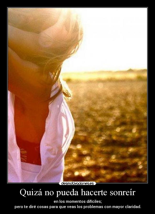 Quizá no pueda hacerte sonreír - en los momentos difíciles;
pero te diré cosas para que veas los problemas con mayor claridad.