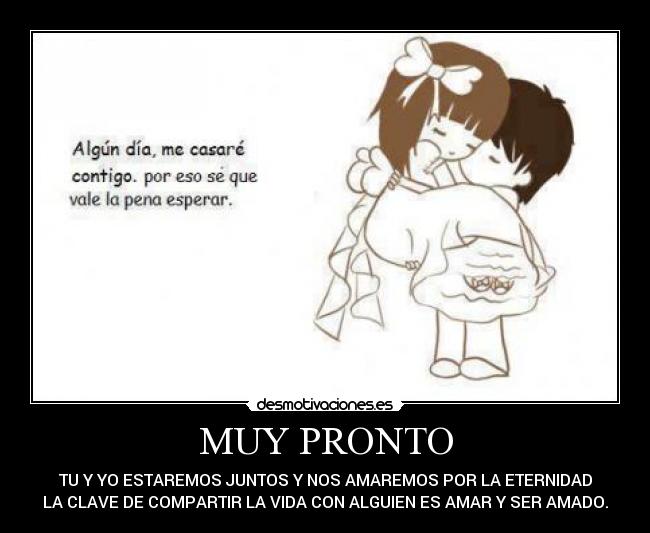 MUY PRONTO - TU Y YO ESTAREMOS JUNTOS Y NOS AMAREMOS POR LA ETERNIDAD
LA CLAVE DE COMPARTIR LA VIDA CON ALGUIEN ES AMAR Y SER AMADO.