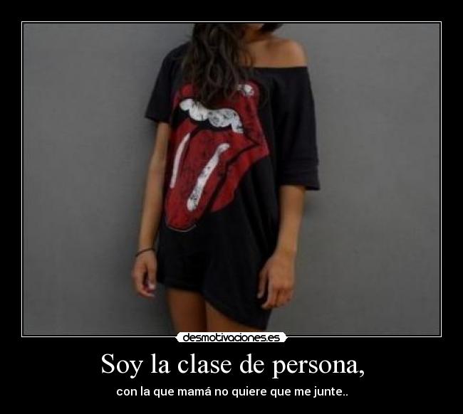 Soy la clase de persona, - con la que mamá no quiere que me junte..