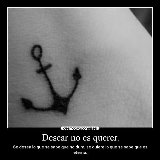 Desear no es querer. - Se desea lo que se sabe que no dura, se quiere lo que se sabe que es eterno.