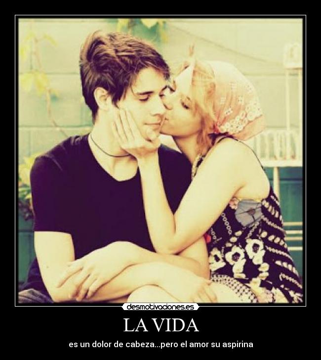 LA VIDA - es un dolor de cabeza...pero el amor su aspirina