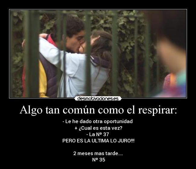 Algo tan común como el respirar: - - Le he dado otra oportunidad 
+ ¿Cual es esta vez?
- La Nº 37 
PERO ES LA ULTIMA LO JURO!!!

2 meses mas tarde....
 Nº 35