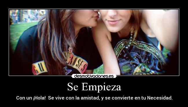 Se Empieza - Con un ¡Hola! Se vive con la amistad, y se convierte en tu Necesidad.