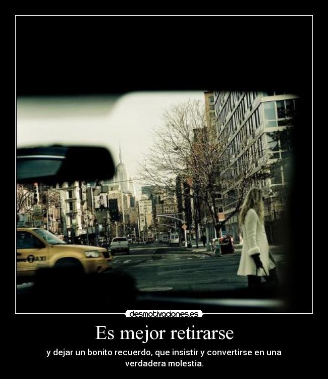 Es mejor retirarse - y dejar un bonito recuerdo, que insistir y convertirse en una verdadera molestia.