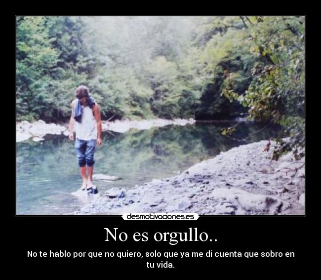 No es orgullo.. - No te hablo por que no quiero, solo que ya me di cuenta que sobro en tu vida.