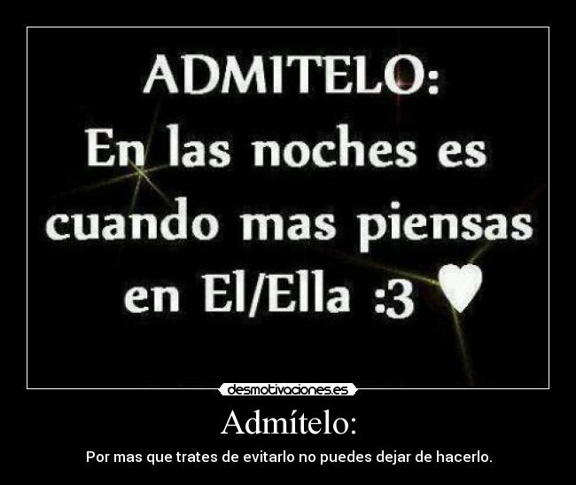 Admítelo: - Por mas que trates de evitarlo no puedes dejar de hacerlo.