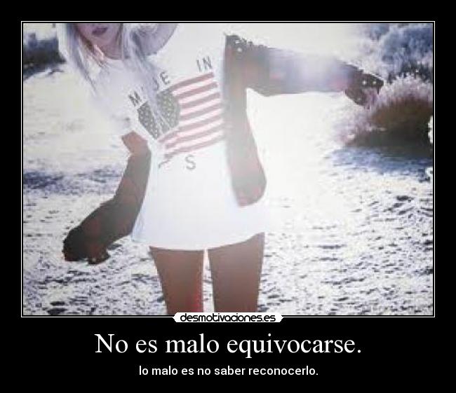 No es malo equivocarse. - lo malo es no saber reconocerlo.