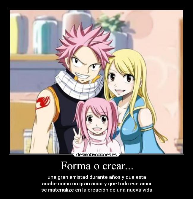 Forma o crear... - una gran amistad durante años y que esta
acabe como un gran amor y que todo ese amor
se materialize en la creación de una nueva vida