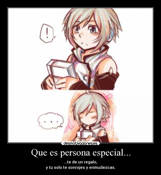 Que es persona especial... - ...te de un regalo,
y tu solo te sonrojes y enmudezcas.