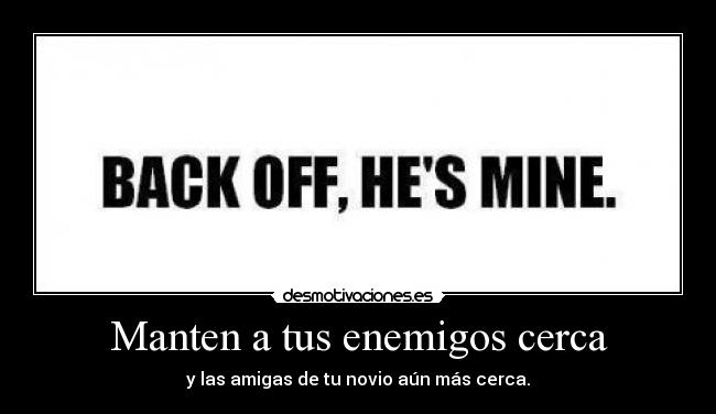 Manten a tus enemigos cerca - y las amigas de tu novio aún más cerca.