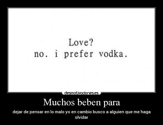 Muchos beben para - dejar de pensar en lo malo yo en cambio busco a alguien que me haga olvidar