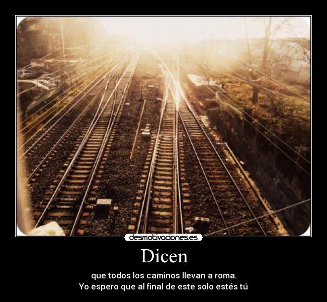 Dicen - que todos los caminos llevan a roma.
Yo espero que al final de este solo estés tú