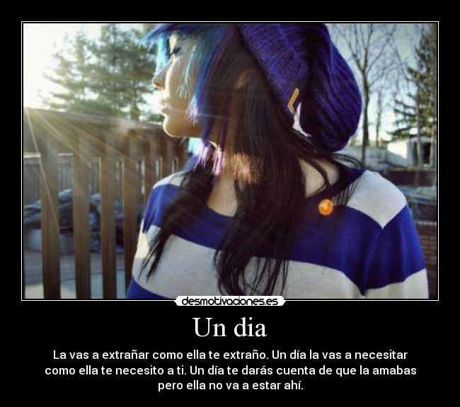 Un dia - La vas a extrañar como ella te extraño. Un día la vas a necesitar
como ella te necesito a ti. Un día te darás cuenta de que la amabas
pero ella no va a estar ahí.