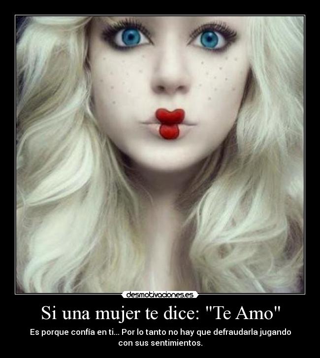 Si una mujer te dice: Te Amo - Es porque confía en ti... Por lo tanto no hay que defraudarla jugando
con sus sentimientos.