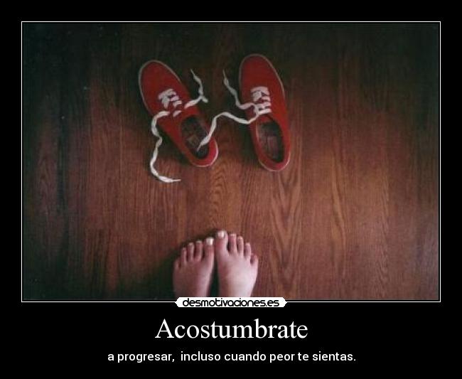 Acostumbrate - a progresar, incluso cuando peor te sientas.