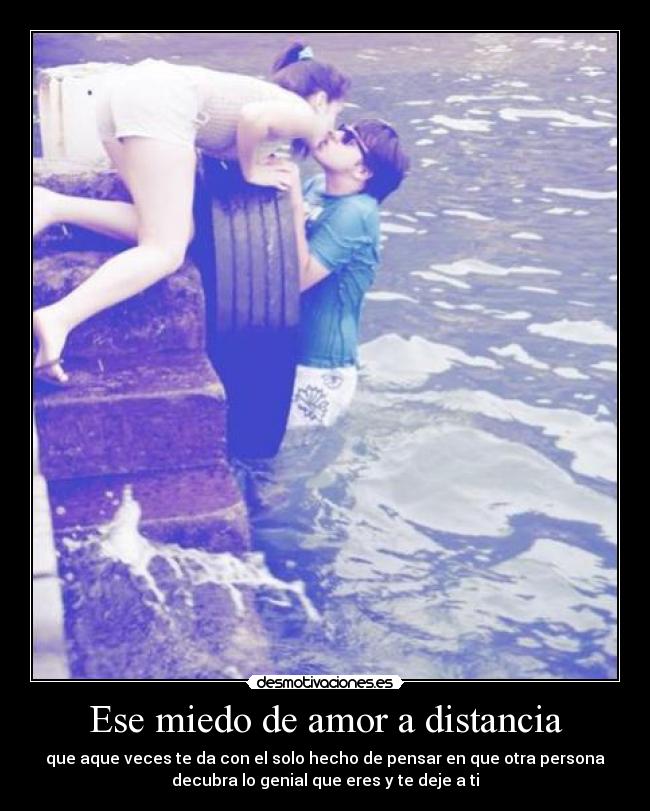 Ese miedo de amor a distancia - que aque veces te da con el solo hecho de pensar en que otra persona
decubra lo genial que eres y te deje a ti