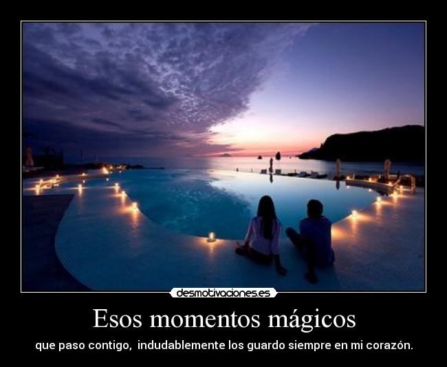 Esos momentos mágicos - que paso contigo, indudablemente los guardo siempre en mi corazón.