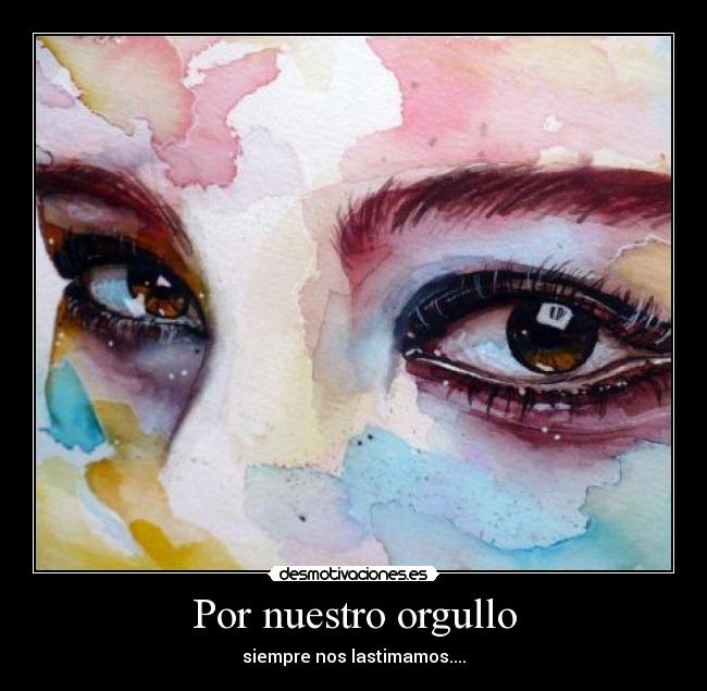 Por nuestro orgullo - siempre nos lastimamos....