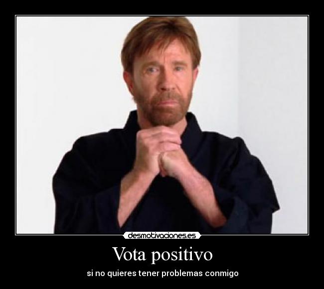 Vota positivo - si no quieres tener problemas conmigo