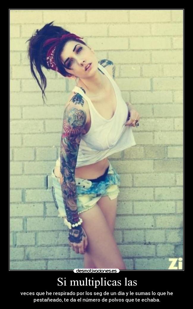 Si multiplicas las - veces que he respirado por los seg de un día y le sumas lo que he
pestañeado, te da el número de polvos que te echaba.