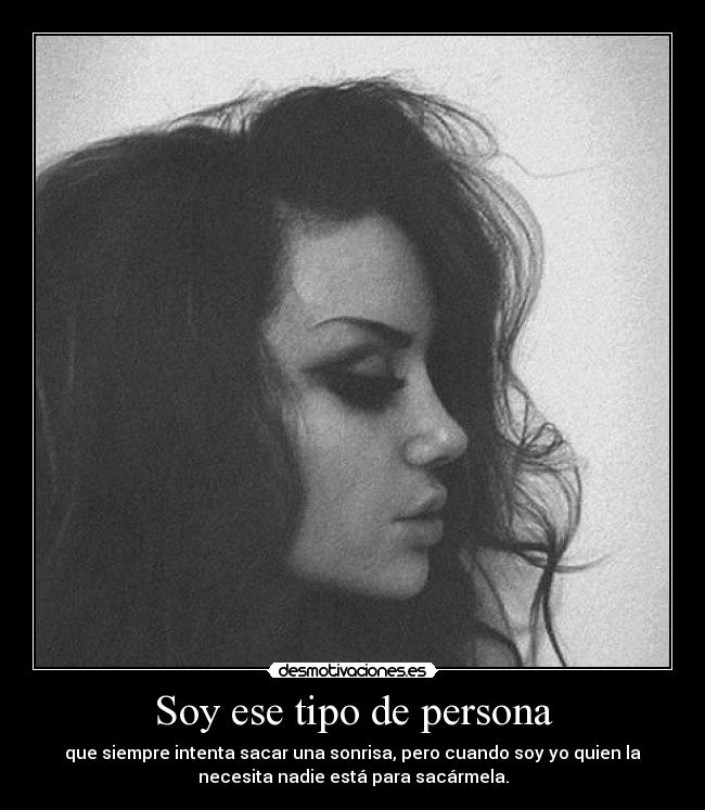 Soy ese tipo de persona - que siempre intenta sacar una sonrisa, pero cuando soy yo quien la
necesita nadie está para sacármela.